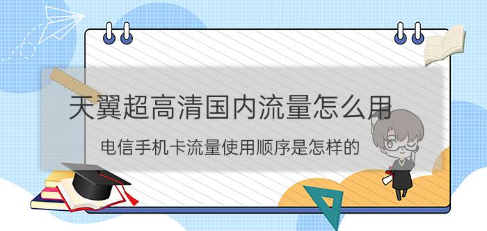 天翼超高清国内流量怎么用 电信手机卡流量使用顺序是怎样的？